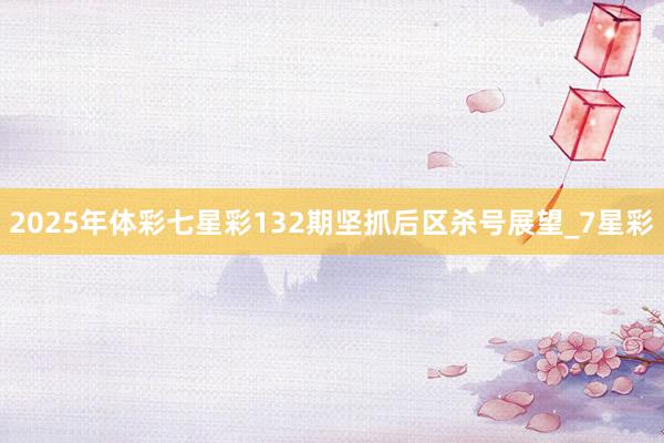 2025年体彩七星彩132期坚抓后区杀号展望_7星彩